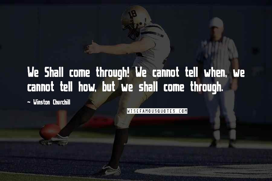 Winston Churchill Quotes: We Shall come through! We cannot tell when, we cannot tell how, but we shall come through.