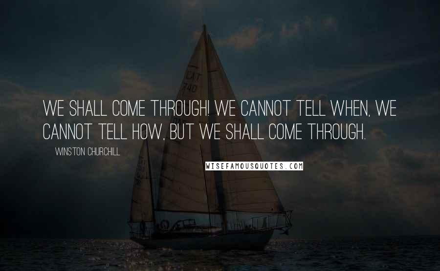 Winston Churchill Quotes: We Shall come through! We cannot tell when, we cannot tell how, but we shall come through.