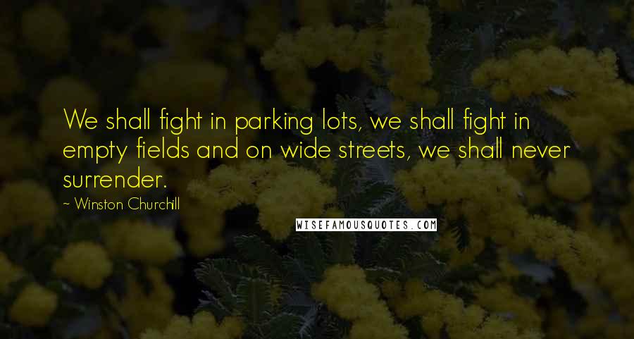 Winston Churchill Quotes: We shall fight in parking lots, we shall fight in empty fields and on wide streets, we shall never surrender.