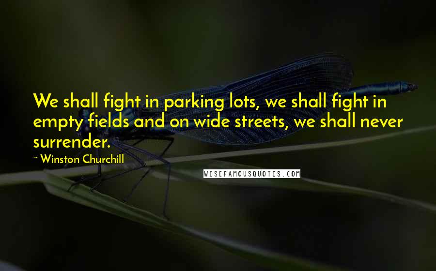Winston Churchill Quotes: We shall fight in parking lots, we shall fight in empty fields and on wide streets, we shall never surrender.