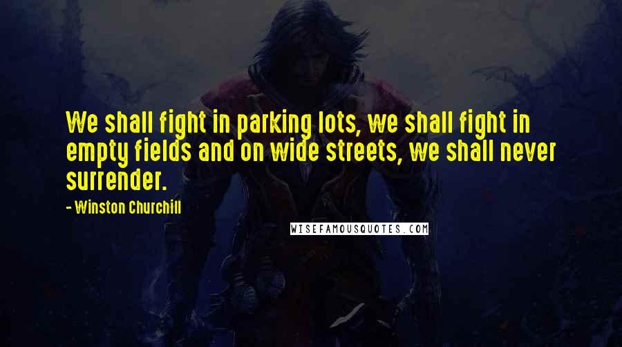 Winston Churchill Quotes: We shall fight in parking lots, we shall fight in empty fields and on wide streets, we shall never surrender.