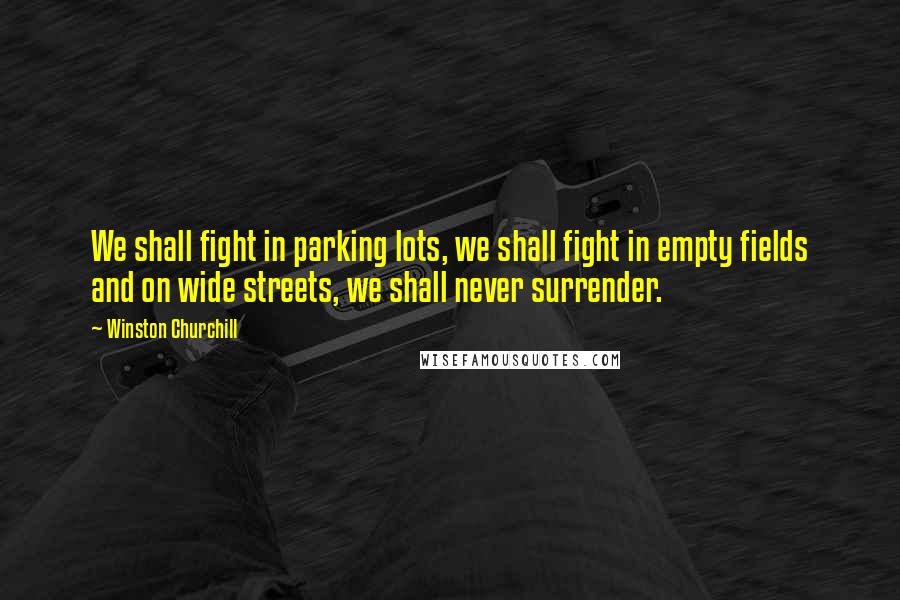 Winston Churchill Quotes: We shall fight in parking lots, we shall fight in empty fields and on wide streets, we shall never surrender.