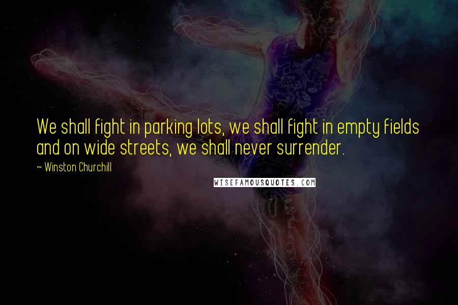 Winston Churchill Quotes: We shall fight in parking lots, we shall fight in empty fields and on wide streets, we shall never surrender.