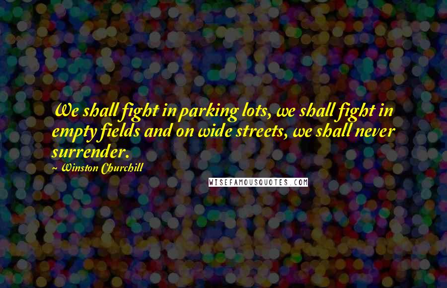 Winston Churchill Quotes: We shall fight in parking lots, we shall fight in empty fields and on wide streets, we shall never surrender.