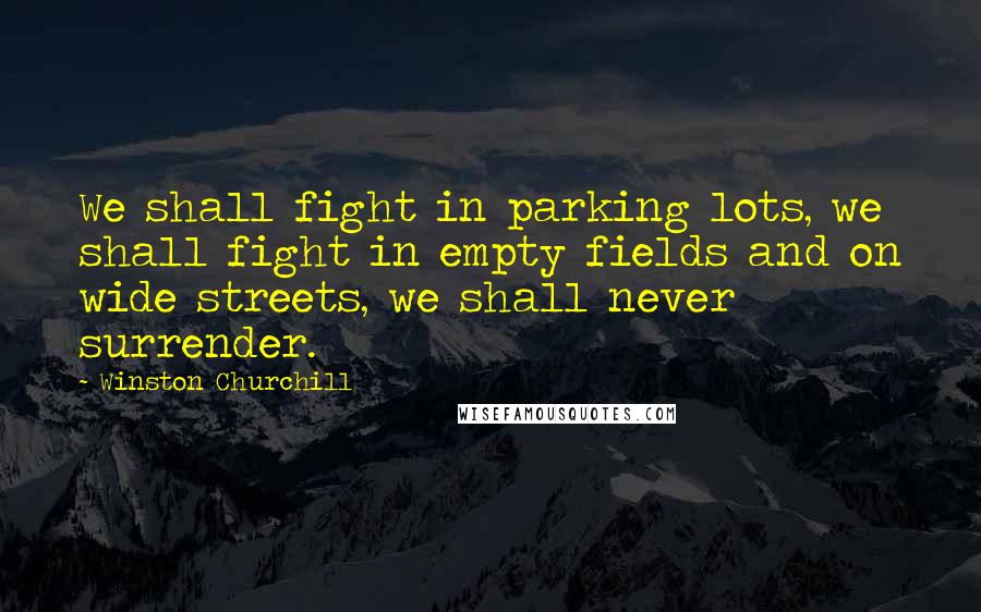 Winston Churchill Quotes: We shall fight in parking lots, we shall fight in empty fields and on wide streets, we shall never surrender.