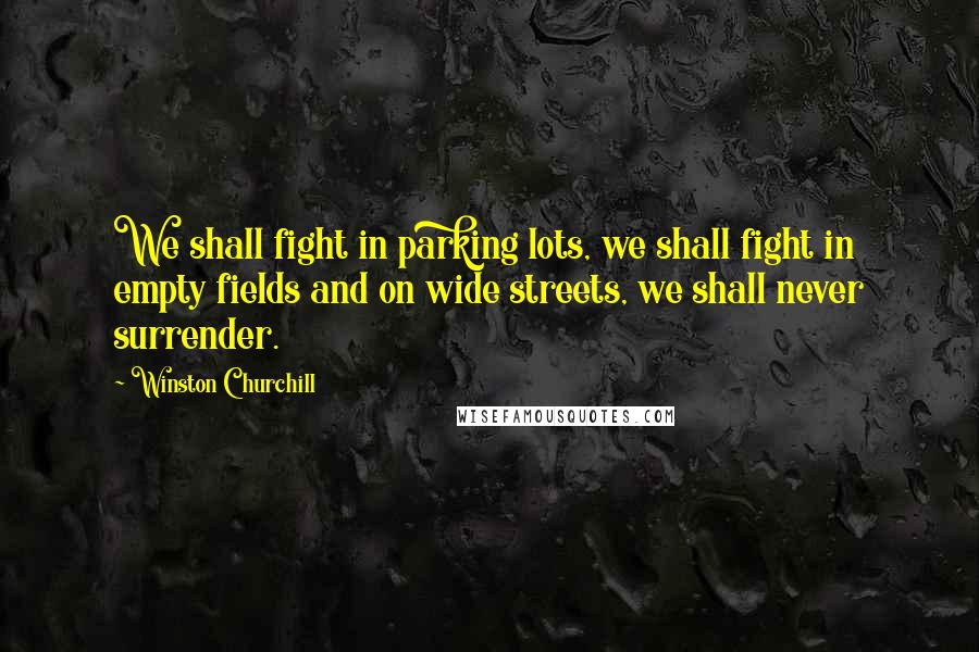 Winston Churchill Quotes: We shall fight in parking lots, we shall fight in empty fields and on wide streets, we shall never surrender.