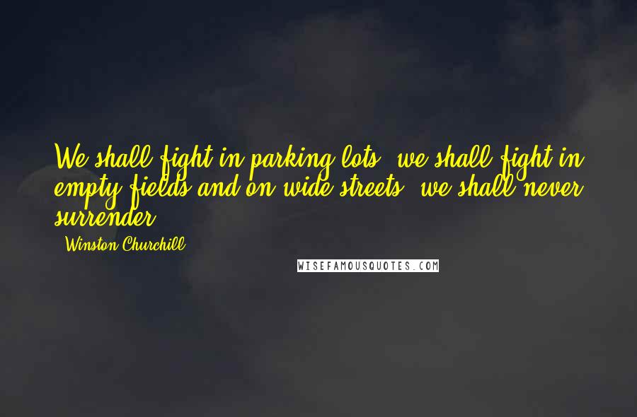 Winston Churchill Quotes: We shall fight in parking lots, we shall fight in empty fields and on wide streets, we shall never surrender.