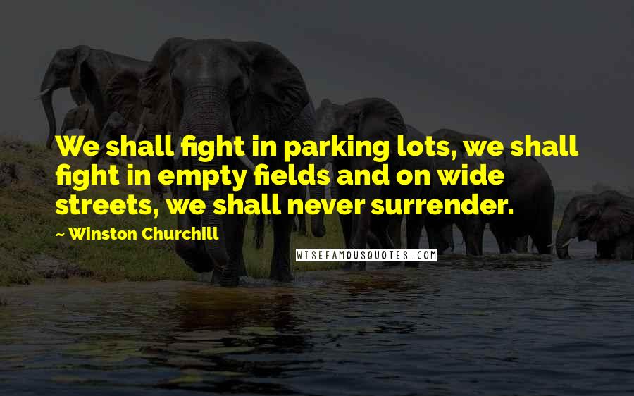 Winston Churchill Quotes: We shall fight in parking lots, we shall fight in empty fields and on wide streets, we shall never surrender.