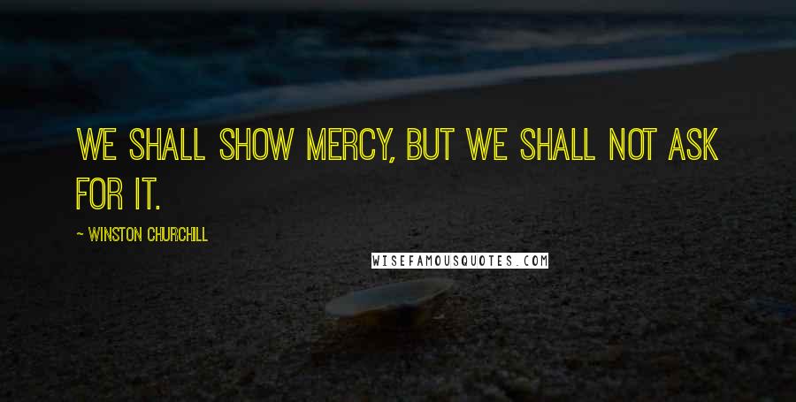 Winston Churchill Quotes: We shall show mercy, but we shall not ask for it.