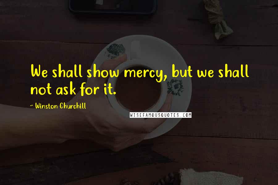 Winston Churchill Quotes: We shall show mercy, but we shall not ask for it.