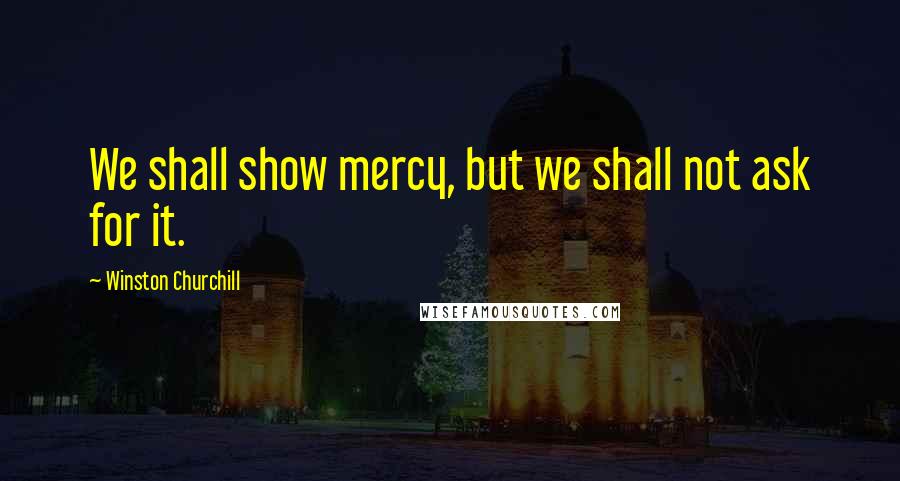 Winston Churchill Quotes: We shall show mercy, but we shall not ask for it.