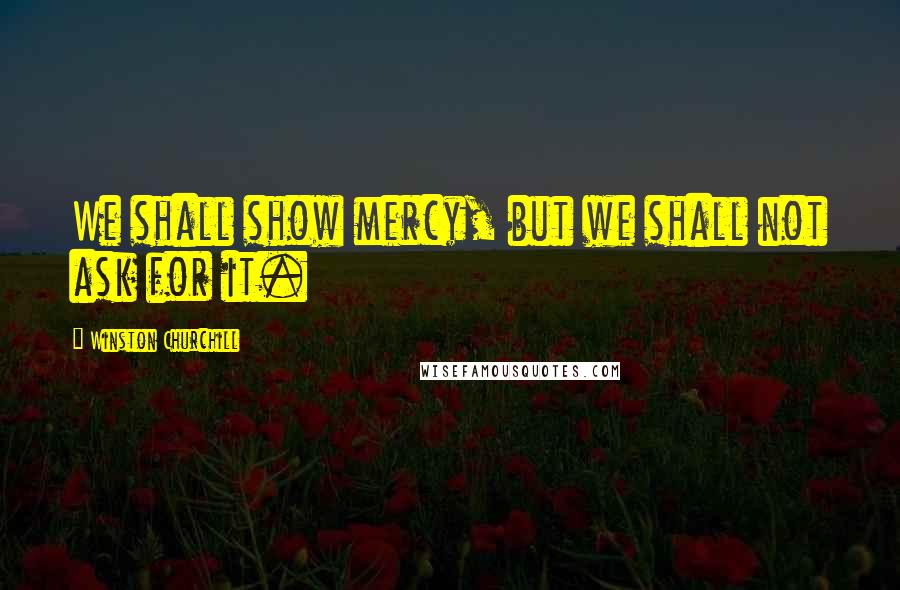 Winston Churchill Quotes: We shall show mercy, but we shall not ask for it.