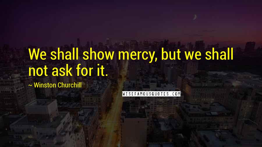 Winston Churchill Quotes: We shall show mercy, but we shall not ask for it.