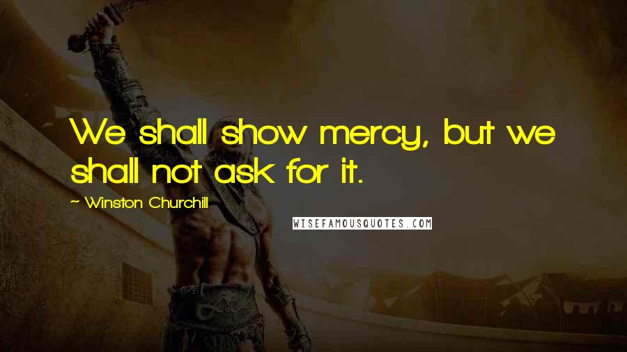 Winston Churchill Quotes: We shall show mercy, but we shall not ask for it.