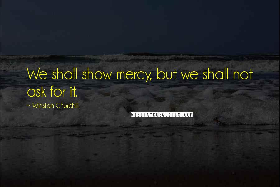 Winston Churchill Quotes: We shall show mercy, but we shall not ask for it.