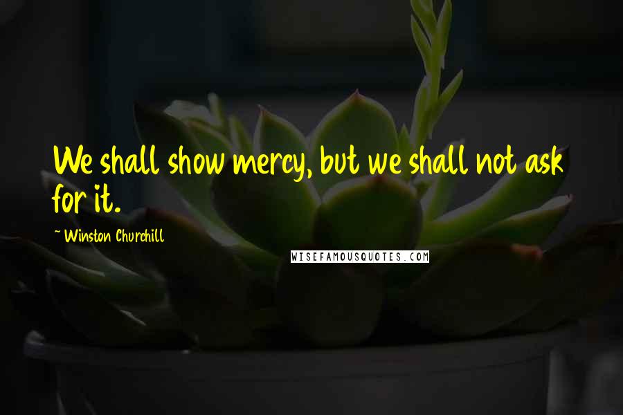 Winston Churchill Quotes: We shall show mercy, but we shall not ask for it.