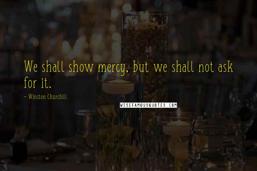 Winston Churchill Quotes: We shall show mercy, but we shall not ask for it.