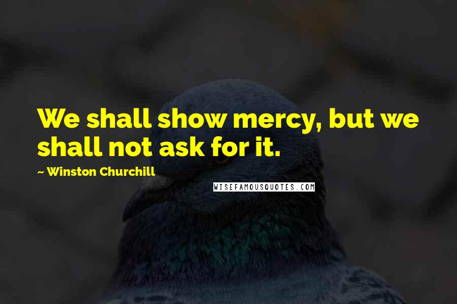 Winston Churchill Quotes: We shall show mercy, but we shall not ask for it.