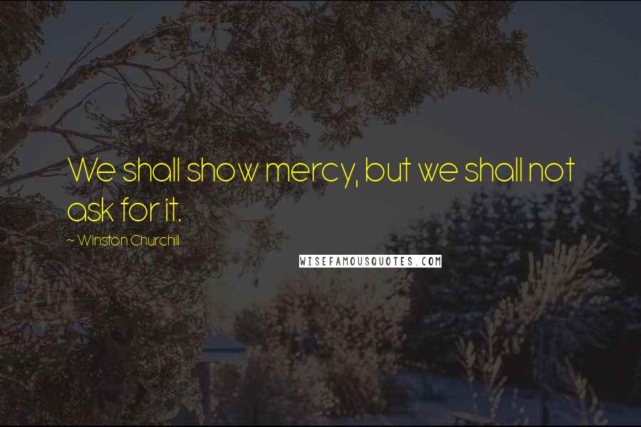 Winston Churchill Quotes: We shall show mercy, but we shall not ask for it.