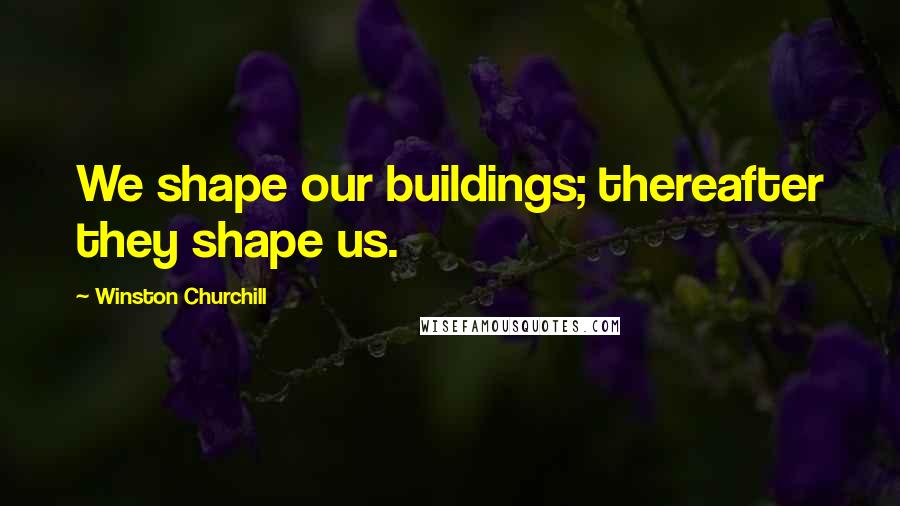 Winston Churchill Quotes: We shape our buildings; thereafter they shape us.