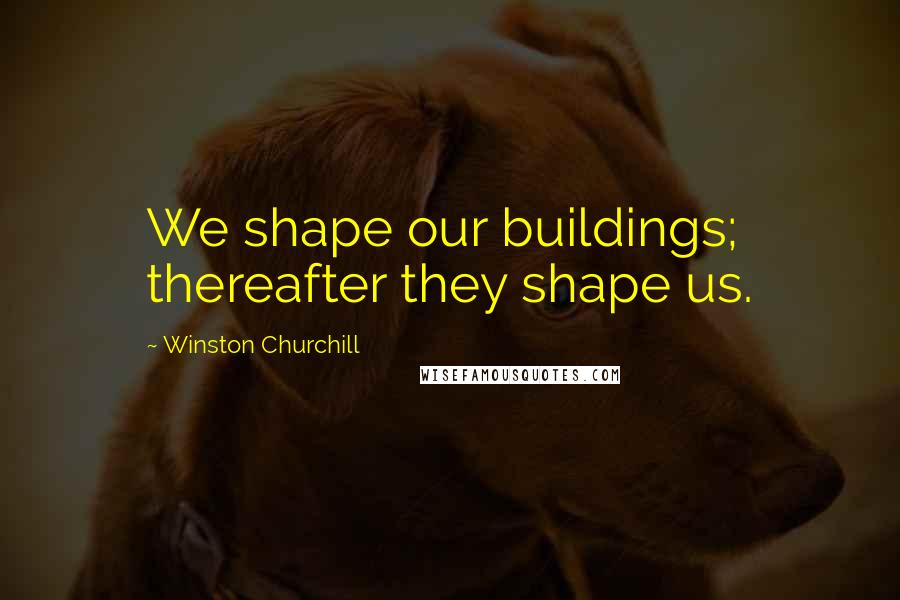 Winston Churchill Quotes: We shape our buildings; thereafter they shape us.