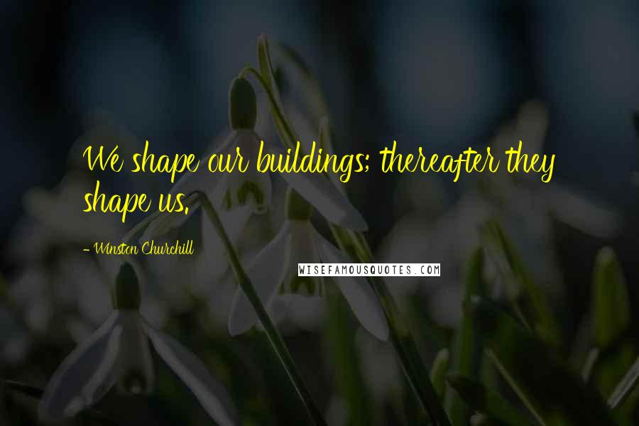 Winston Churchill Quotes: We shape our buildings; thereafter they shape us.