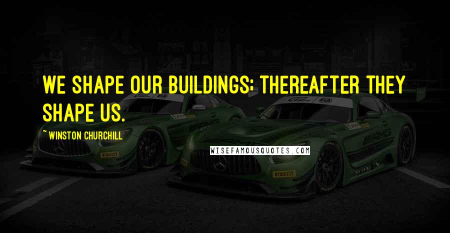 Winston Churchill Quotes: We shape our buildings; thereafter they shape us.