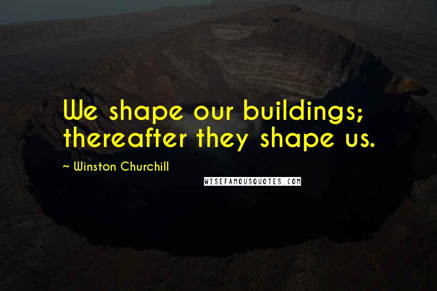 Winston Churchill Quotes: We shape our buildings; thereafter they shape us.