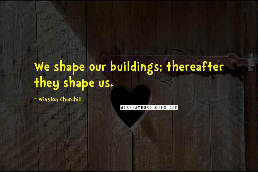 Winston Churchill Quotes: We shape our buildings; thereafter they shape us.
