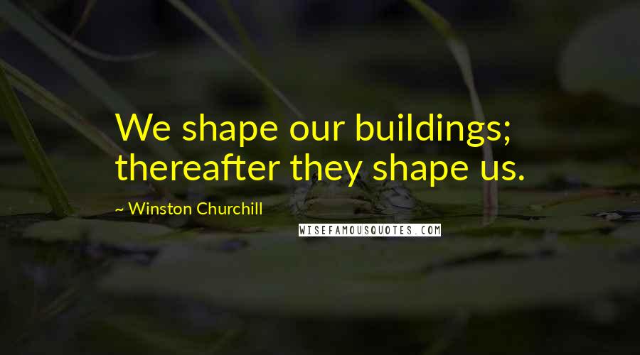 Winston Churchill Quotes: We shape our buildings; thereafter they shape us.