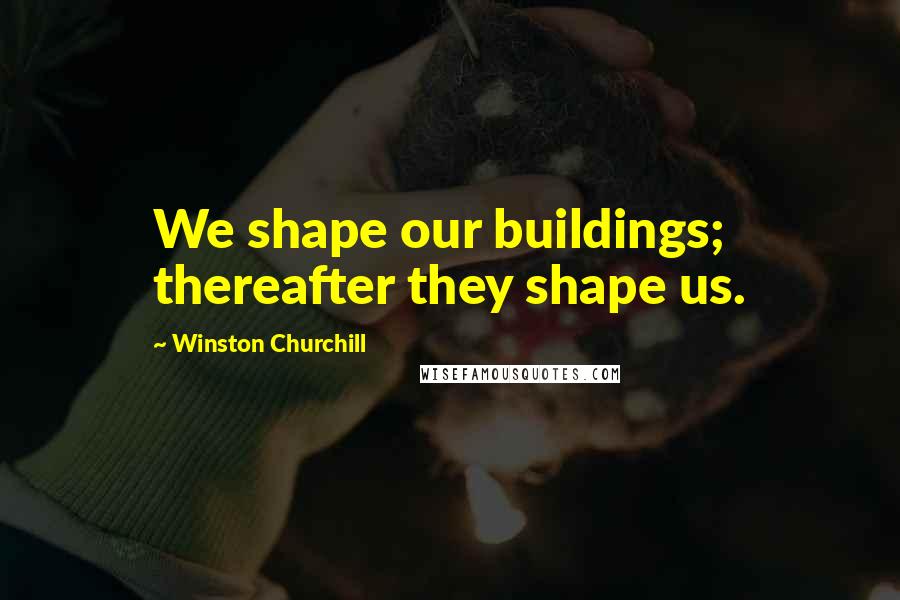 Winston Churchill Quotes: We shape our buildings; thereafter they shape us.
