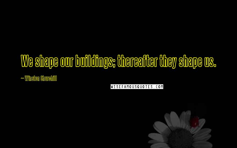 Winston Churchill Quotes: We shape our buildings; thereafter they shape us.