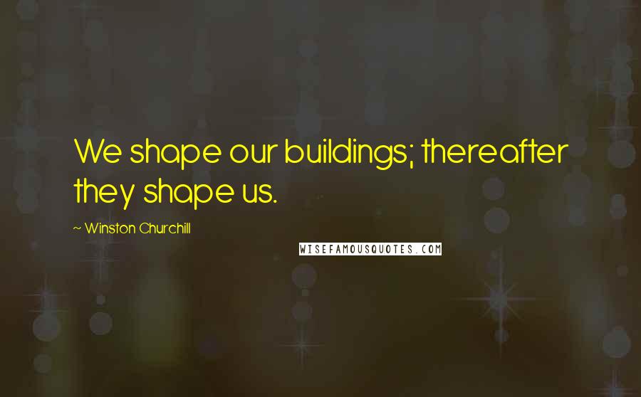 Winston Churchill Quotes: We shape our buildings; thereafter they shape us.