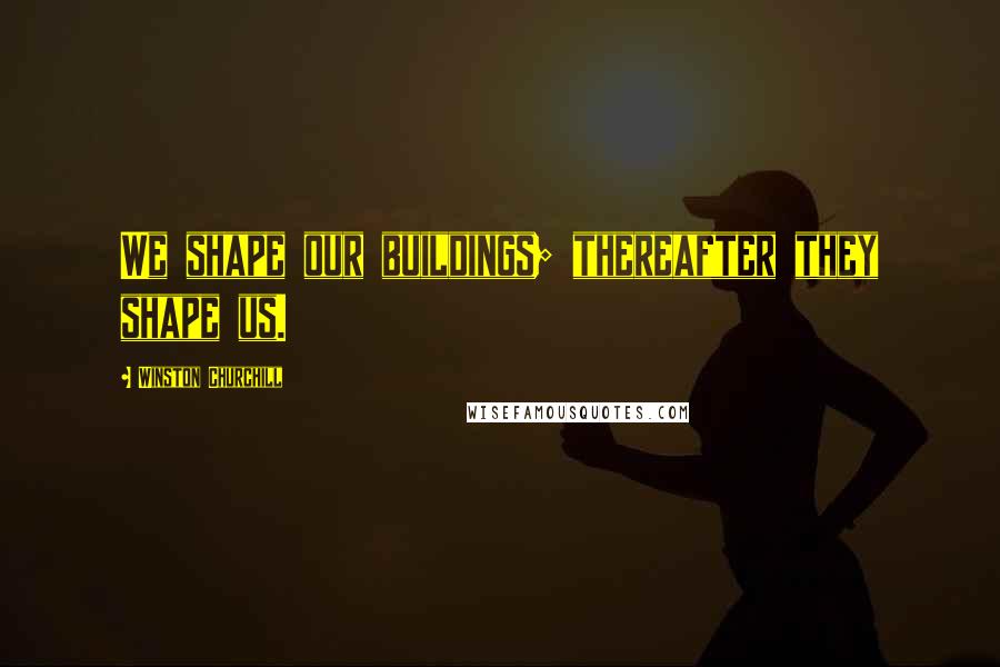 Winston Churchill Quotes: We shape our buildings; thereafter they shape us.