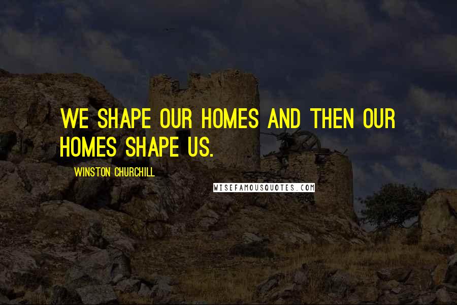 Winston Churchill Quotes: We shape our homes and then our homes shape us.