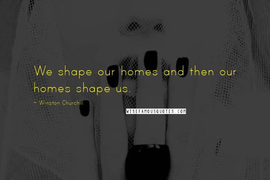 Winston Churchill Quotes: We shape our homes and then our homes shape us.