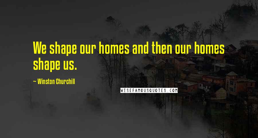 Winston Churchill Quotes: We shape our homes and then our homes shape us.