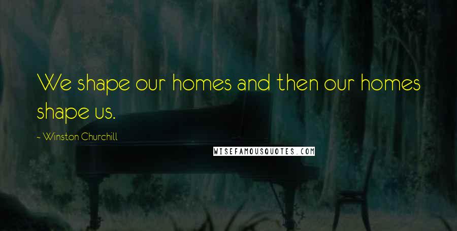 Winston Churchill Quotes: We shape our homes and then our homes shape us.