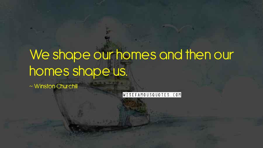 Winston Churchill Quotes: We shape our homes and then our homes shape us.