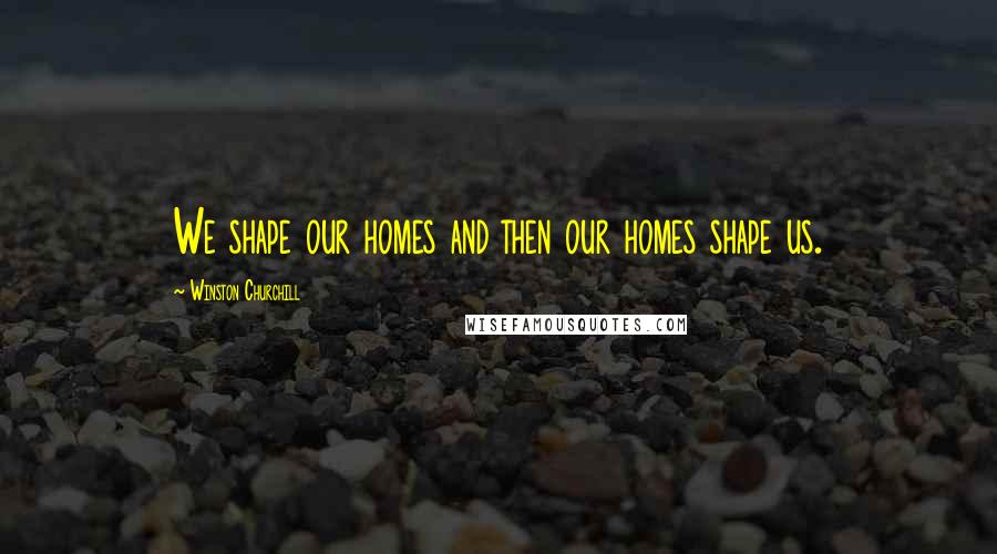 Winston Churchill Quotes: We shape our homes and then our homes shape us.