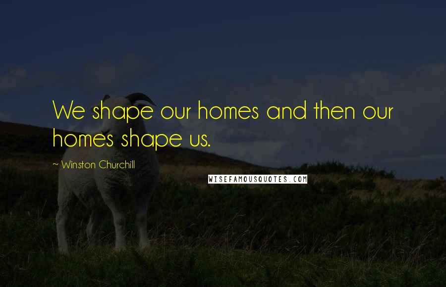 Winston Churchill Quotes: We shape our homes and then our homes shape us.