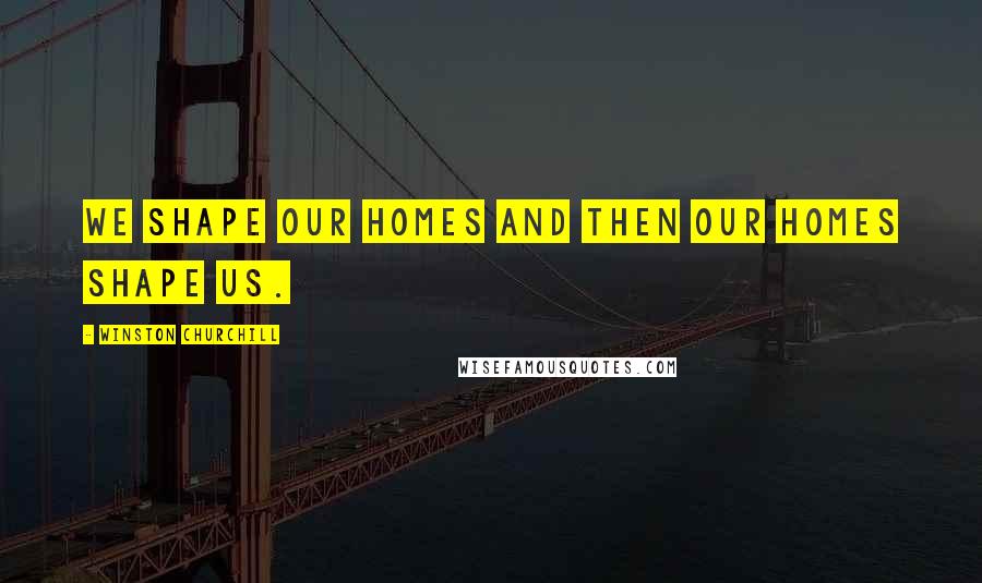 Winston Churchill Quotes: We shape our homes and then our homes shape us.