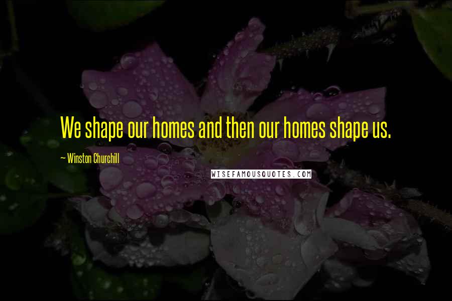 Winston Churchill Quotes: We shape our homes and then our homes shape us.