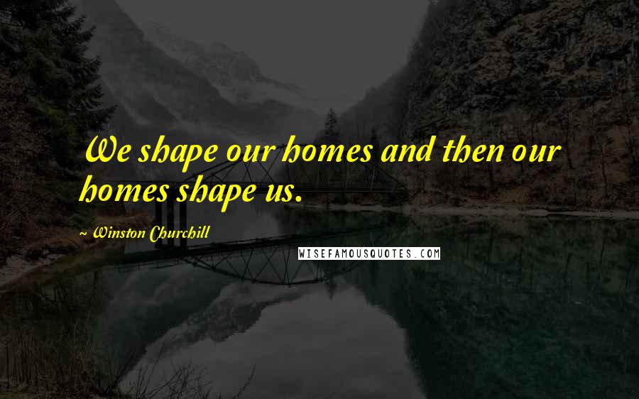 Winston Churchill Quotes: We shape our homes and then our homes shape us.