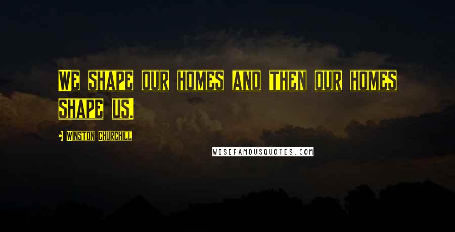 Winston Churchill Quotes: We shape our homes and then our homes shape us.