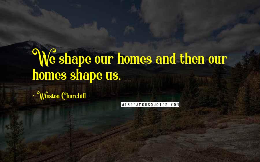 Winston Churchill Quotes: We shape our homes and then our homes shape us.