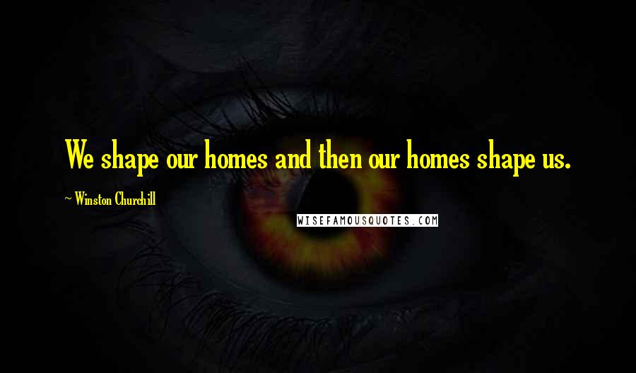 Winston Churchill Quotes: We shape our homes and then our homes shape us.