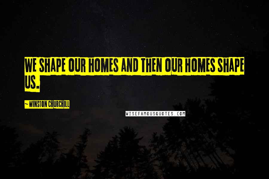 Winston Churchill Quotes: We shape our homes and then our homes shape us.