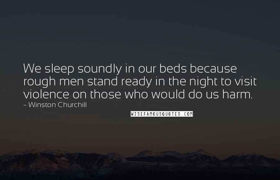 Winston Churchill Quotes: We sleep soundly in our beds because rough men stand ready in the night to visit violence on those who would do us harm.