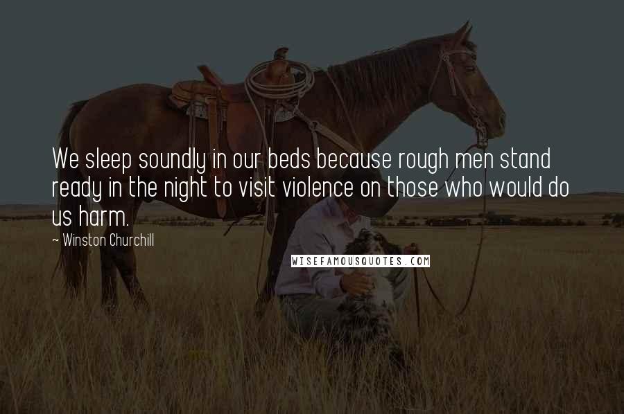 Winston Churchill Quotes: We sleep soundly in our beds because rough men stand ready in the night to visit violence on those who would do us harm.